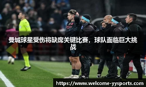 曼城球星受伤将缺席关键比赛，球队面临巨大挑战