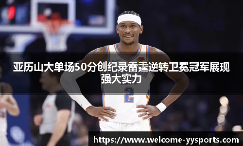 亚历山大单场50分创纪录雷霆逆转卫冕冠军展现强大实力